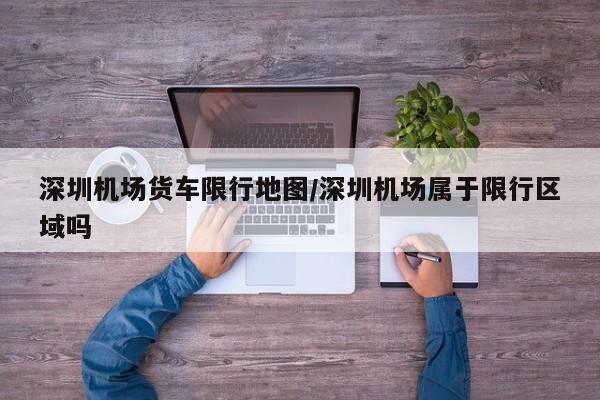 深圳机场货车限行地图/深圳机场属于限行区域吗
