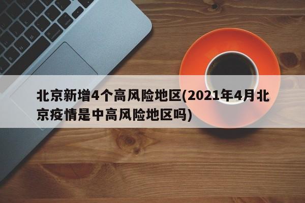 北京新增4个高风险地区(2021年4月北京疫情是中高风险地区吗)