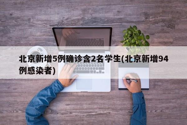 北京新增5例确诊含2名学生(北京新增94例感染者)