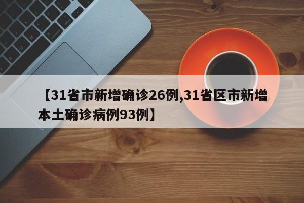 【31省市新增确诊26例,31省区市新增本土确诊病例93例】