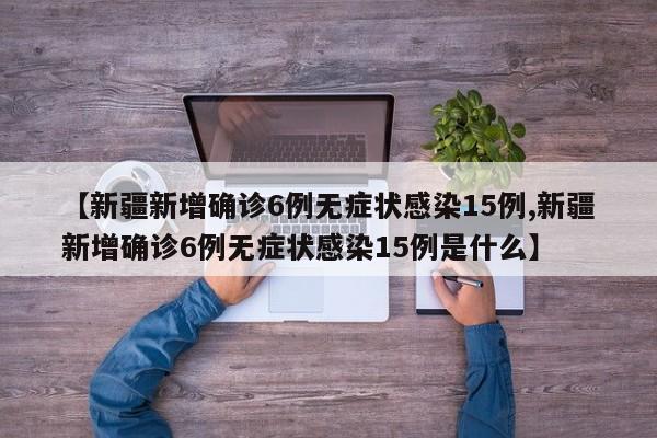 【新疆新增确诊6例无症状感染15例,新疆新增确诊6例无症状感染15例是什么】