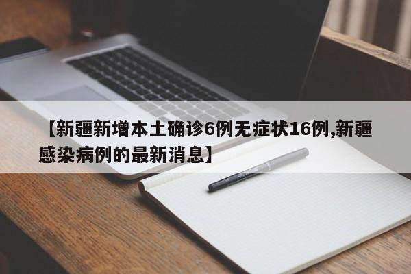 【新疆新增本土确诊6例无症状16例,新疆感染病例的最新消息】