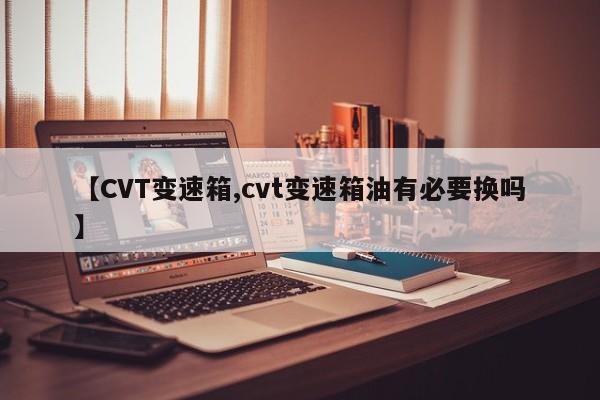 【CVT变速箱,cvt变速箱油有必要换吗】