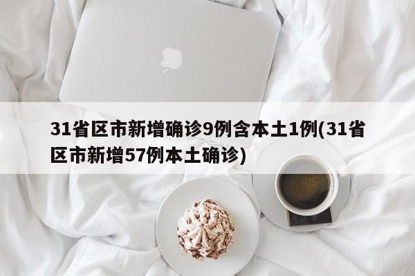 31省区市新增确诊9例含本土1例(31省区市新增57例本土确诊)