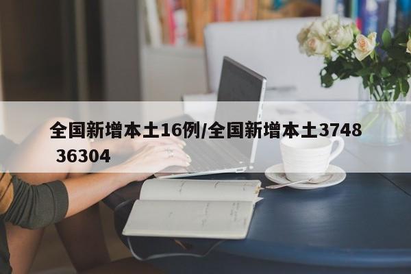 全国新增本土16例/全国新增本土3748 36304