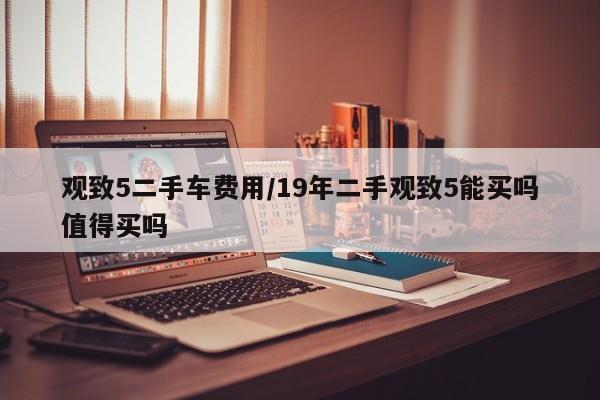 观致5二手车费用/19年二手观致5能买吗值得买吗
