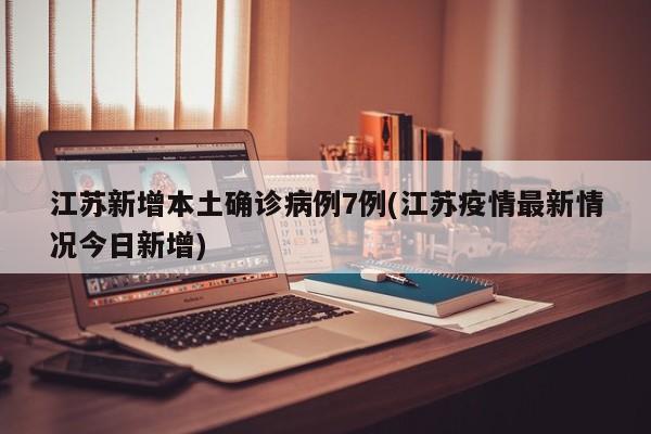 江苏新增本土确诊病例7例(江苏疫情最新情况今日新增)