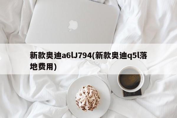 新款奥迪a6lJ794(新款奥迪q5l落地费用)