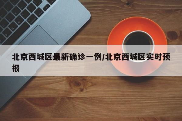 北京西城区最新确诊一例/北京西城区实时预报