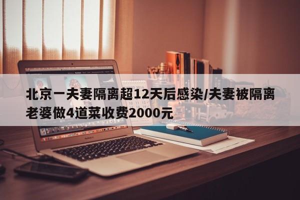 北京一夫妻隔离超12天后感染/夫妻被隔离老婆做4道菜收费2000元