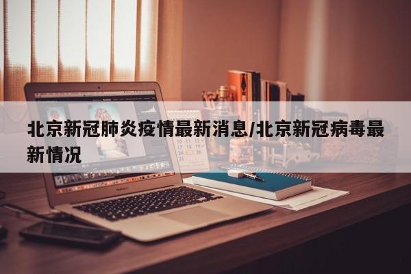 北京新冠肺炎疫情最新消息/北京新冠病毒最新情况