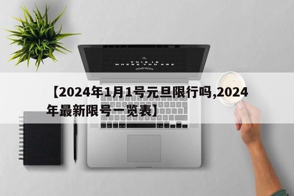 【2024年1月1号元旦限行吗,2024年最新限号一览表】