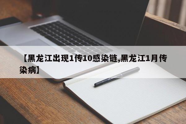 【黑龙江出现1传10感染链,黑龙江1月传染病】
