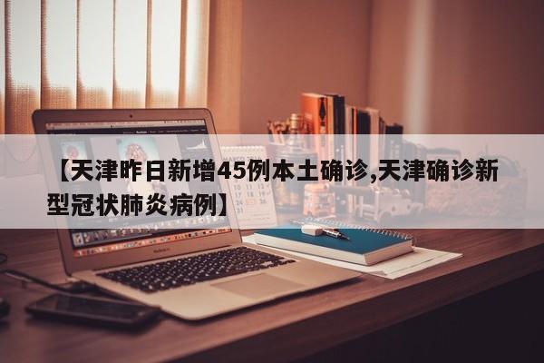 【天津昨日新增45例本土确诊,天津确诊新型冠状肺炎病例】