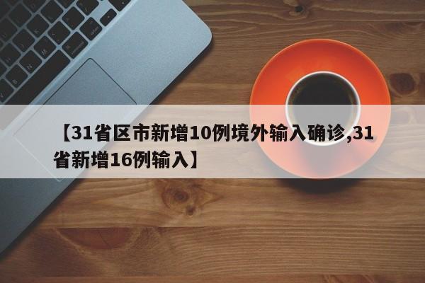 【31省区市新增10例境外输入确诊,31省新增16例输入】