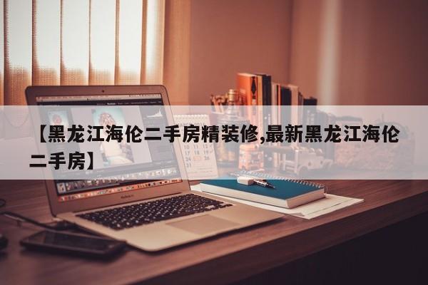 【黑龙江海伦二手房精装修,最新黑龙江海伦二手房】