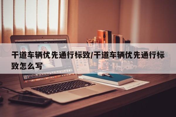 干道车辆优先通行标致/干道车辆优先通行标致怎么写