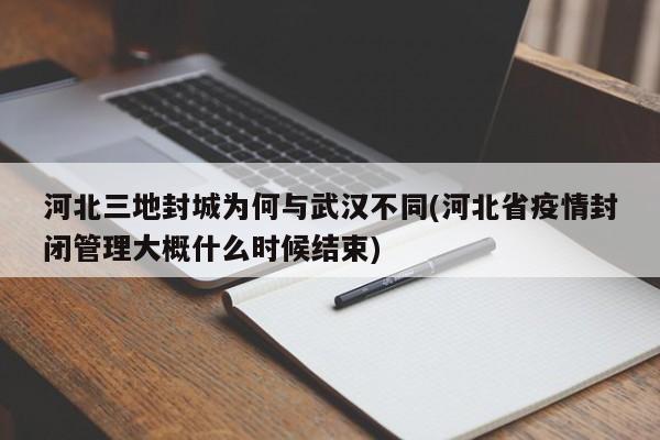 河北三地封城为何与武汉不同(河北省疫情封闭管理大概什么时候结束)
