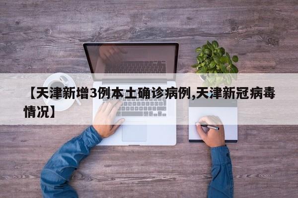 【天津新增3例本土确诊病例,天津新冠病毒情况】