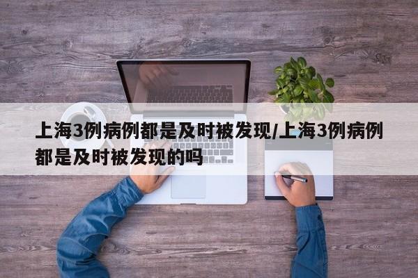 上海3例病例都是及时被发现/上海3例病例都是及时被发现的吗