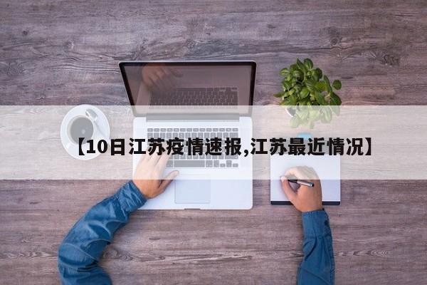 【10日江苏疫情速报,江苏最近情况】