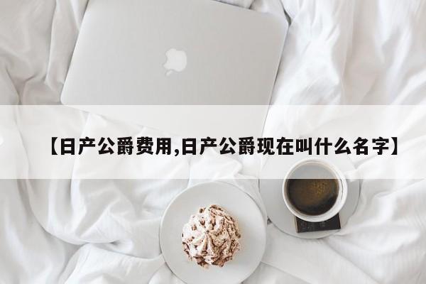 【日产公爵费用,日产公爵现在叫什么名字】