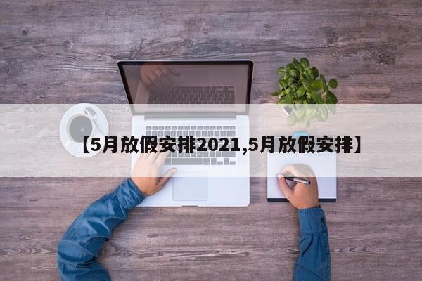 【5月放假安排2021,5月放假安排】