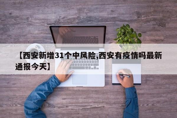【西安新增31个中风险,西安有疫情吗最新通报今天】