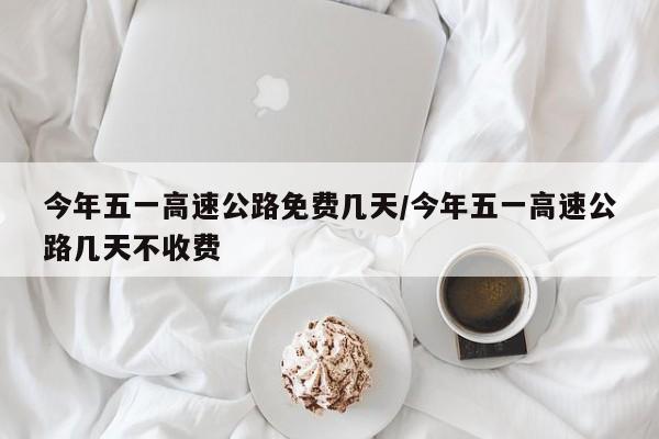 今年五一高速公路免费几天/今年五一高速公路几天不收费
