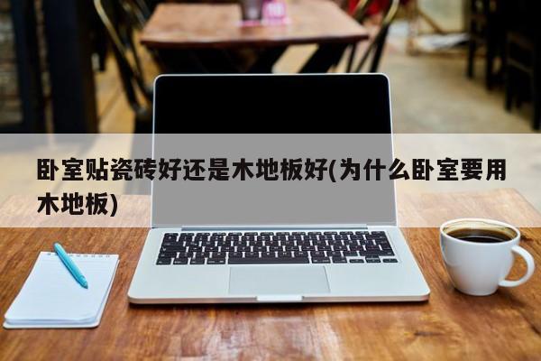 卧室贴瓷砖好还是木地板好(为什么卧室要用木地板)