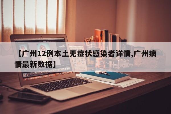 【广州12例本土无症状感染者详情,广州病情最新数据】
