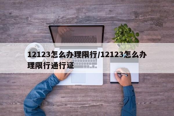 12123怎么办理限行/12123怎么办理限行通行证