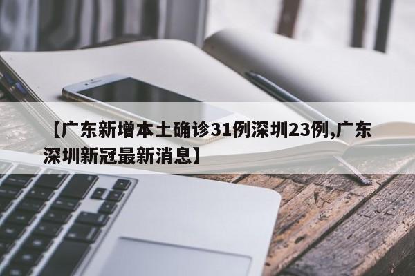 【广东新增本土确诊31例深圳23例,广东深圳新冠最新消息】