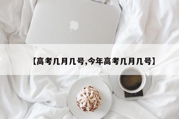 【高考几月几号,今年高考几月几号】