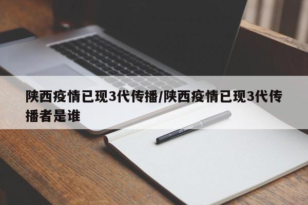 陕西疫情已现3代传播/陕西疫情已现3代传播者是谁
