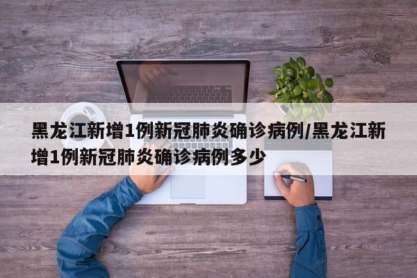 黑龙江新增1例新冠肺炎确诊病例/黑龙江新增1例新冠肺炎确诊病例多少