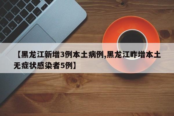 【黑龙江新增3例本土病例,黑龙江昨增本土无症状感染者5例】