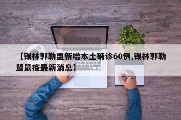 【锡林郭勒盟新增本土确诊60例,锡林郭勒盟鼠疫最新消息】
