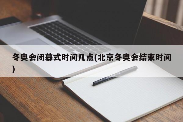 冬奥会闭幕式时间几点(北京冬奥会结束时间)