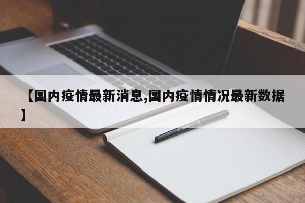 【国内疫情最新消息,国内疫情情况最新数据】