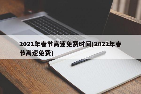 2021年春节高速免费时间(2022年春节高速免费)
