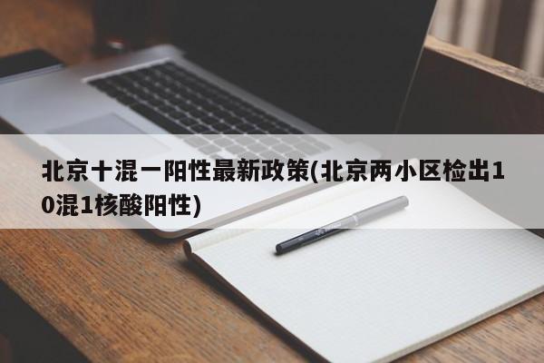 北京十混一阳性最新政策(北京两小区检出10混1核酸阳性)