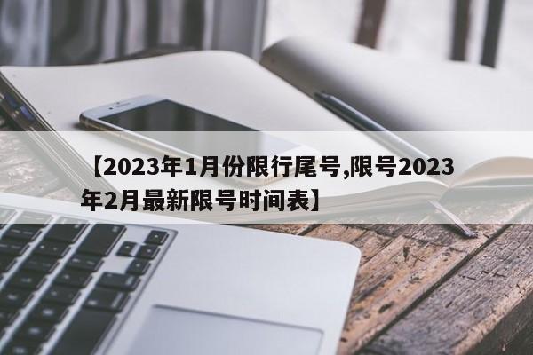 【2023年1月份限行尾号,限号2023年2月最新限号时间表】