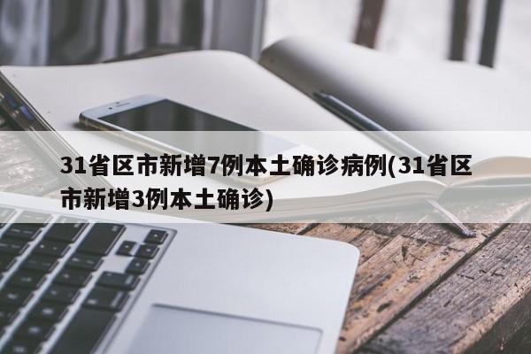 31省区市新增7例本土确诊病例(31省区市新增3例本土确诊)