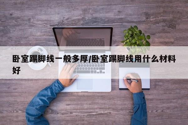 卧室踢脚线一般多厚/卧室踢脚线用什么材料好
