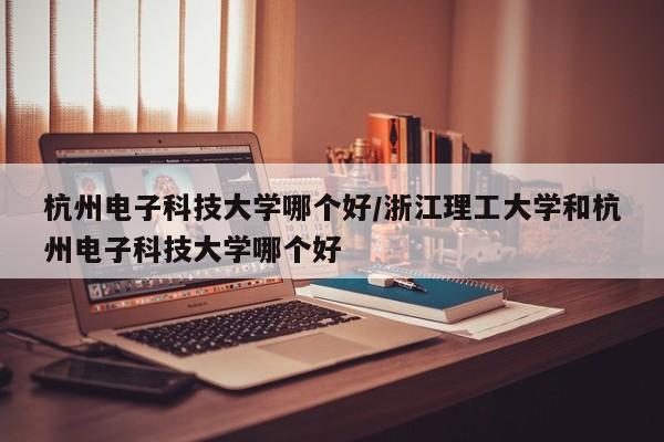 杭州电子科技大学哪个好/浙江理工大学和杭州电子科技大学哪个好