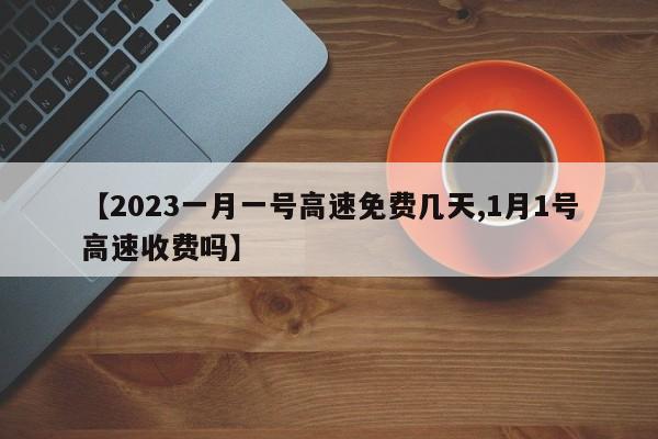 【2023一月一号高速免费几天,1月1号高速收费吗】