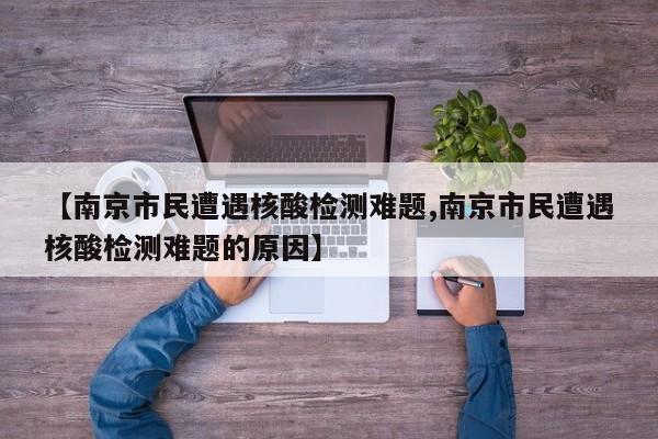 【南京市民遭遇核酸检测难题,南京市民遭遇核酸检测难题的原因】