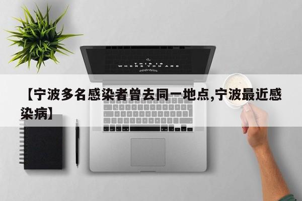 【宁波多名感染者曾去同一地点,宁波最近感染病】