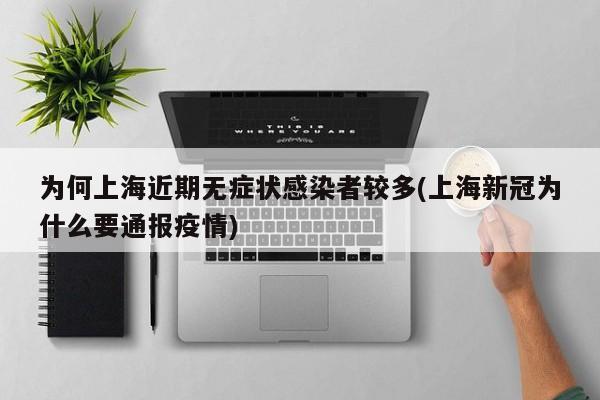 为何上海近期无症状感染者较多(上海新冠为什么要通报疫情)